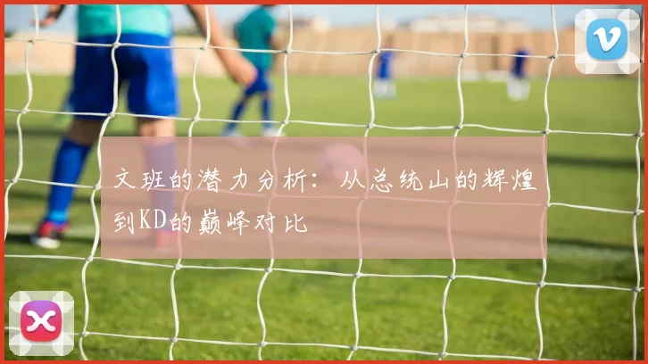 文班的潜力分析：从总统山的辉煌到KD的巅峰对比