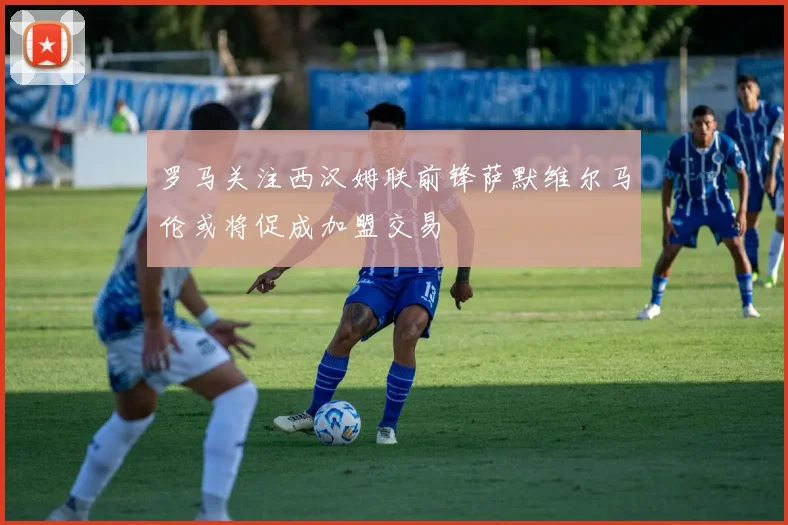罗马关注西汉姆联前锋萨默维尔马伦或将促成加盟交易