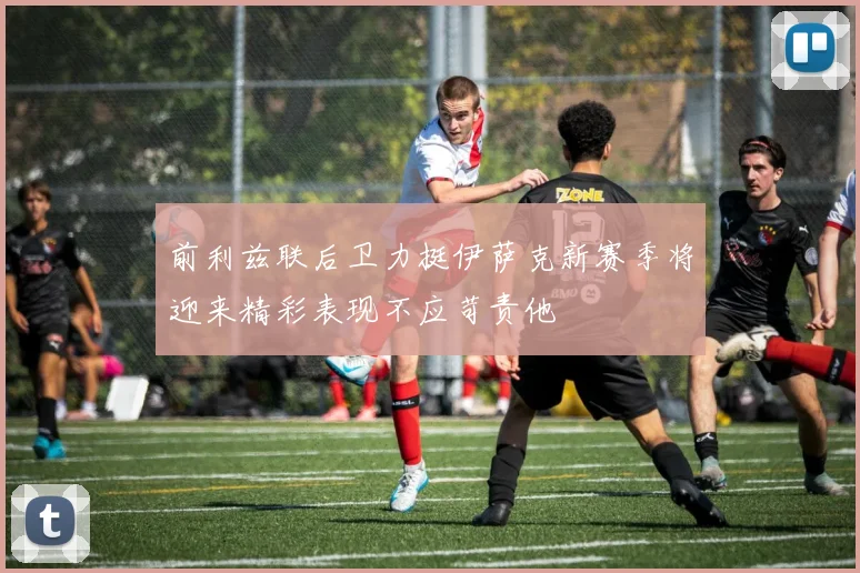 前利兹联后卫力挺伊萨克新赛季将迎来精彩表现不应苛责他