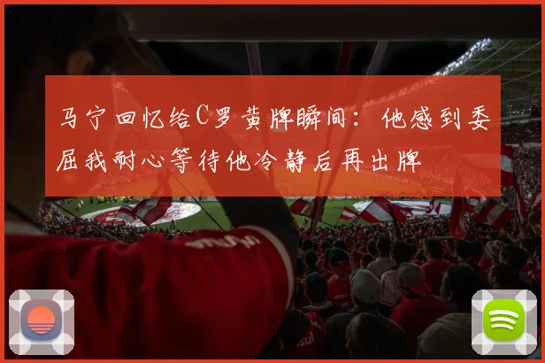 马宁回忆给C罗黄牌瞬间：他感到委屈我耐心等待他冷静后再出牌