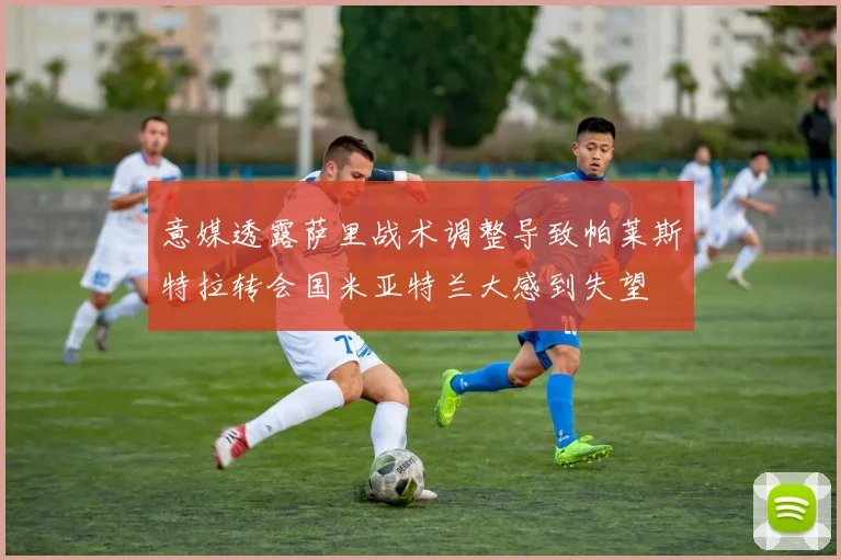 意媒透露萨里战术调整导致帕莱斯特拉转会国米亚特兰大感到失望