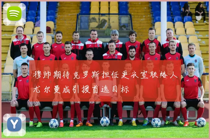穆帅期待克罗斯担任更衣室联络人尤尔曼成引援首选目标