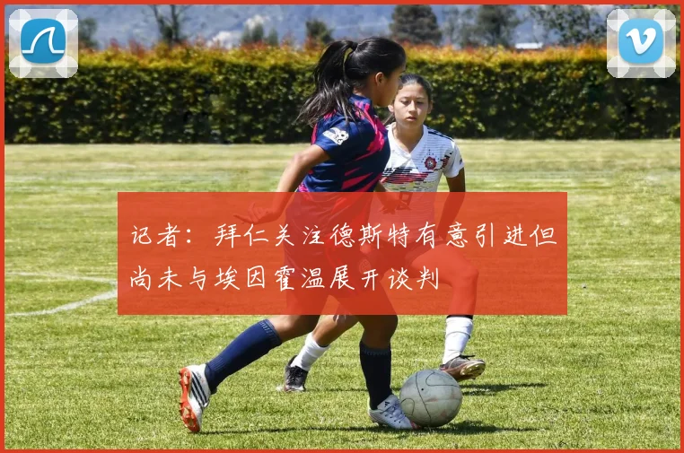 记者：拜仁关注德斯特有意引进但尚未与埃因霍温展开谈判