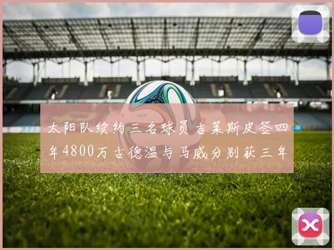 太阳队续约三名球员吉莱斯皮签四年4800万古德温与马威分别获三年合同