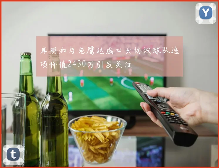 库明加与老鹰达成口头协议球队选项价值2430万引发关注