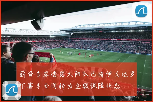 薪资专家透露太阳队已将伊戈达罗下赛季合同转为全额保障状态