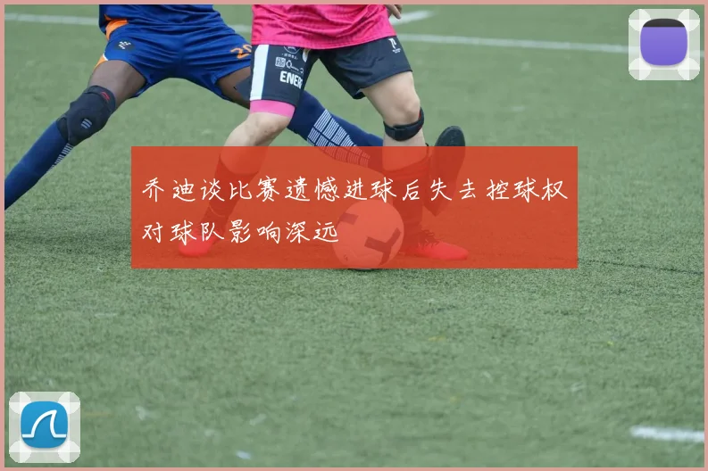 乔迪谈比赛遗憾进球后失去控球权对球队影响深远