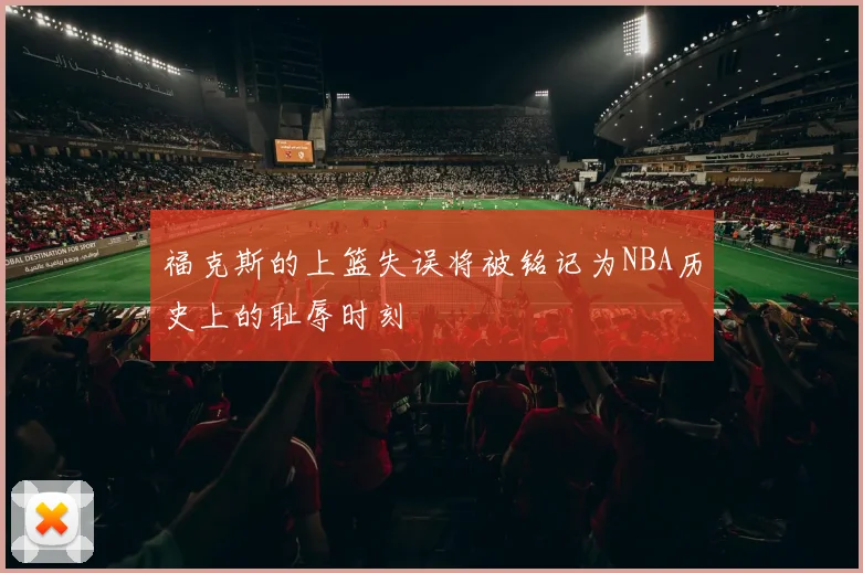 福克斯的上篮失误将被铭记为NBA历史上的耻辱时刻