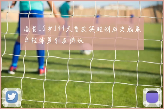 道曼16岁144天首发英超创历史成最年轻球员引发热议
