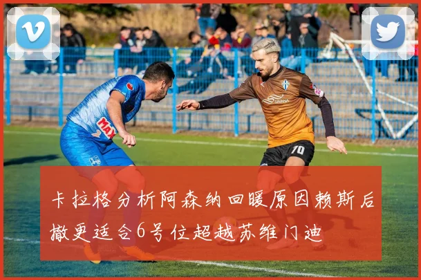 卡拉格分析阿森纳回暖原因赖斯后撤更适合6号位超越苏维门迪