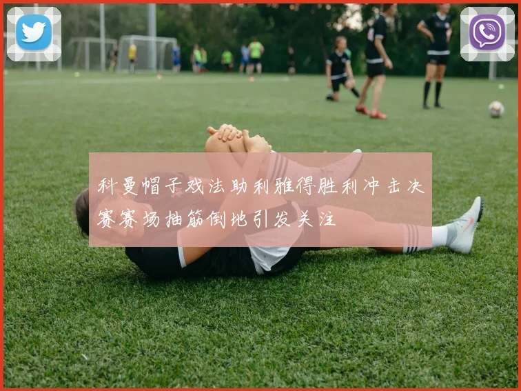 科曼帽子戏法助利雅得胜利冲击决赛赛场抽筋倒地引发关注