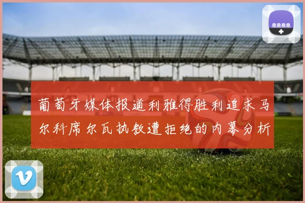 葡萄牙媒体报道利雅得胜利追求马尔科席尔瓦执教遭拒绝的内幕分析