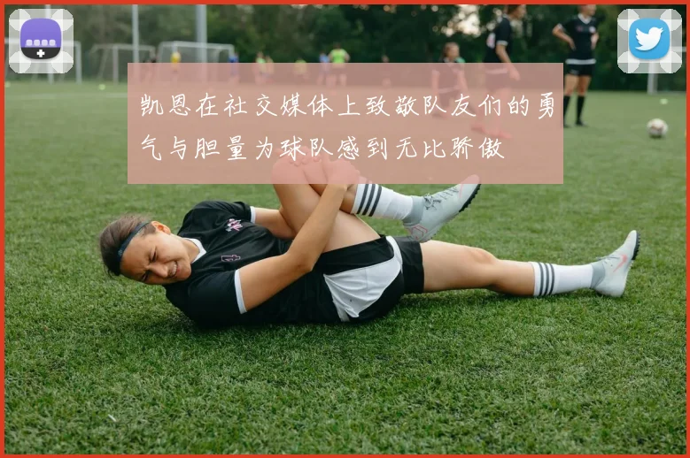 凯恩在社交媒体上致敬队友们的勇气与胆量为球队感到无比骄傲