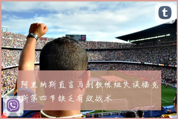 阿里纳斯直言马刺教练组失误福克斯第四节缺乏有效战术