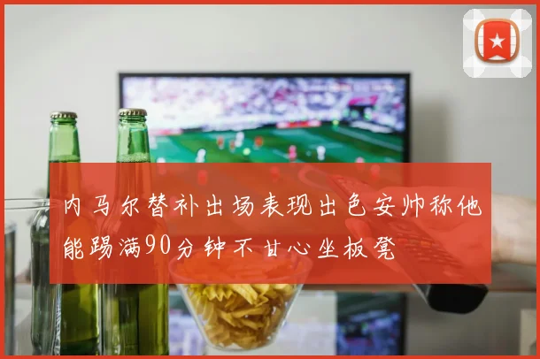 内马尔替补出场表现出色安帅称他能踢满90分钟不甘心坐板凳