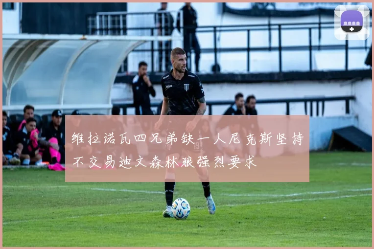 维拉诺瓦四兄弟缺一人尼克斯坚持不交易迪文森林狼强烈要求