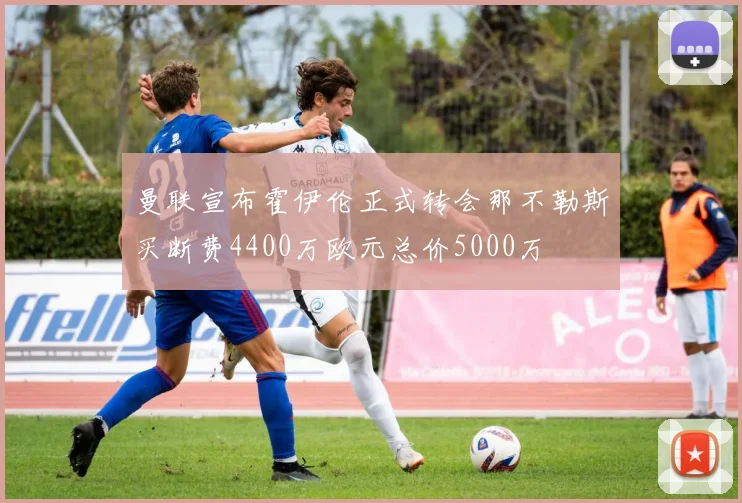 曼联宣布霍伊伦正式转会那不勒斯买断费4400万欧元总价5000万