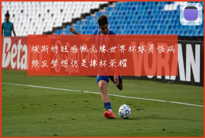 埃斯特旺感慨无缘世界杯球员伤病频发梦想仍是捧杯荣耀