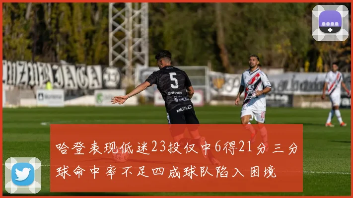 哈登表现低迷23投仅中6得21分三分球命中率不足四成球队陷入困境
