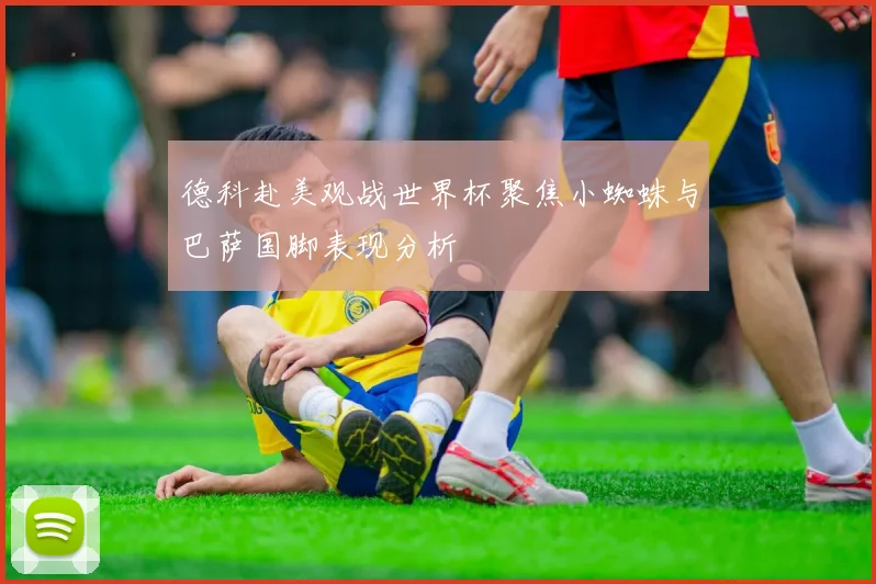 德科赴美观战世界杯聚焦小蜘蛛与巴萨国脚表现分析