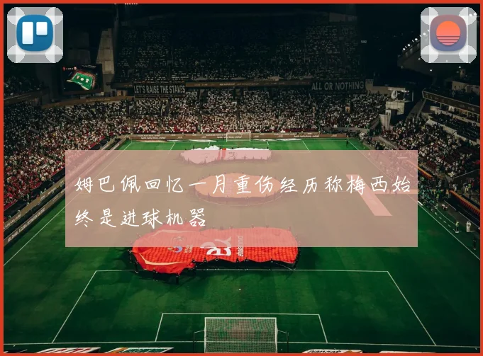 姆巴佩回忆一月重伤经历称梅西始终是进球机器