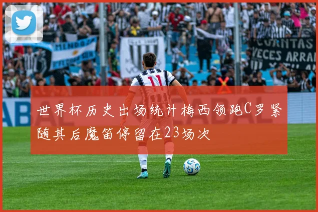 世界杯历史出场统计梅西领跑C罗紧随其后魔笛停留在23场次