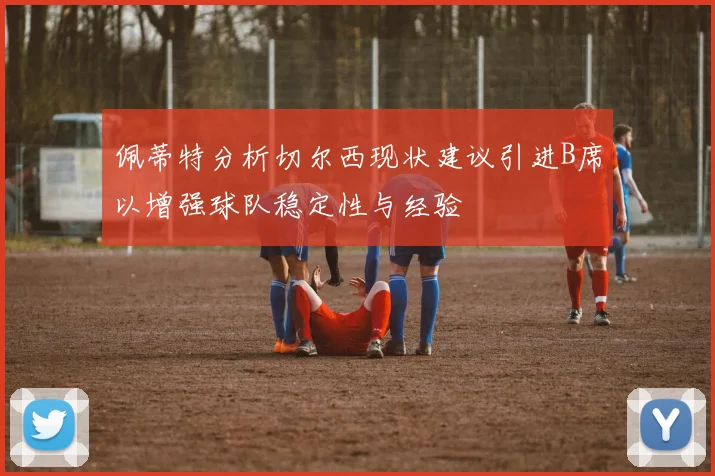 佩蒂特分析切尔西现状建议引进B席以增强球队稳定性与经验