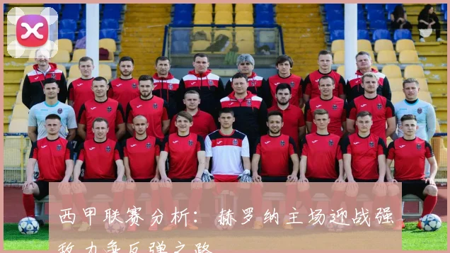 西甲联赛分析：赫罗纳主场迎战强敌力争反弹之路