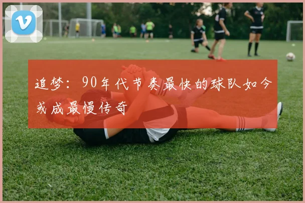 追梦：90年代节奏最快的球队如今或成最慢传奇